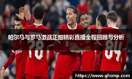 帕尔马与罗马激战正酣精彩直播全程回顾与分析